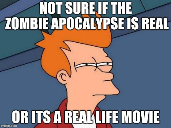 Futurama Fry | NOT SURE IF THE ZOMBIE APOCALYPSE IS REAL; OR ITS A REAL LIFE MOVIE | image tagged in memes,futurama fry | made w/ Imgflip meme maker