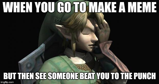 Link Facepalm | WHEN YOU GO TO MAKE A MEME BUT THEN SEE SOMEONE BEAT YOU TO THE PUNCH | image tagged in link facepalm | made w/ Imgflip meme maker