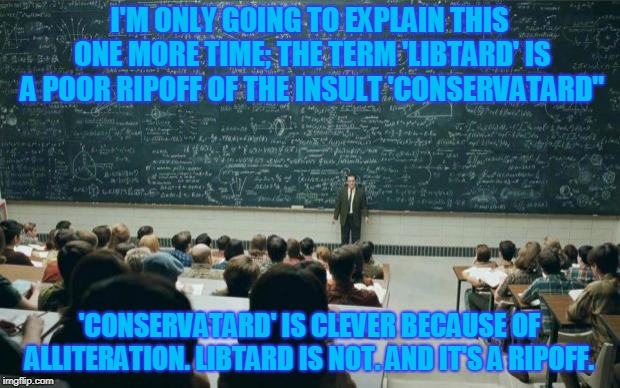 Conservatard Lesson | I'M ONLY GOING TO EXPLAIN THIS ONE MORE TIME; THE TERM 'LIBTARD' IS A POOR RIPOFF OF THE INSULT 'CONSERVATARD"; 'CONSERVATARD' IS CLEVER BECAUSE OF ALLITERATION. LIBTARD IS NOT. AND IT'S A RIPOFF. | image tagged in professor in front of class,conservatives | made w/ Imgflip meme maker