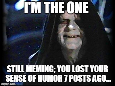 Emperor Palpatine | I'M THE ONE STILL MEMING; YOU LOST YOUR SENSE OF HUMOR 7 POSTS AGO... | image tagged in emperor palpatine | made w/ Imgflip meme maker