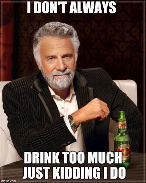 The Most Interesting Man In The World | I DON'T ALWAYS; DRINK TOO MUCH JUST KIDDING I DO | image tagged in memes,the most interesting man in the world | made w/ Imgflip meme maker