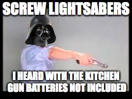 Those people who buy commercials | SCREW LIGHTSABERS; I HEARD WITH THE KITCHEN GUN BATTERIES NOT INCLUDED | image tagged in darth vader,kitchen gun | made w/ Imgflip meme maker
