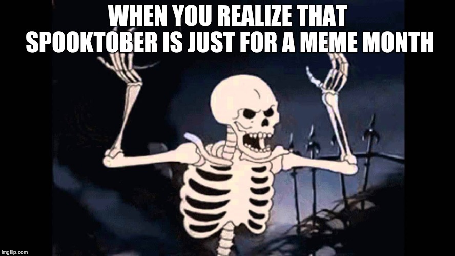 Spooky Skeleton | WHEN YOU REALIZE THAT SPOOKTOBER IS JUST FOR A MEME MONTH | image tagged in spooky skeleton | made w/ Imgflip meme maker