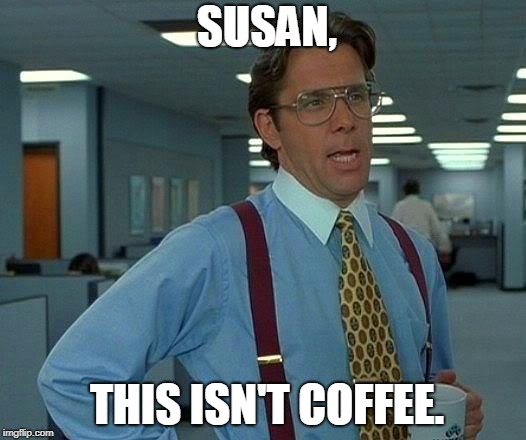 That Would Be Great | SUSAN, THIS ISN'T COFFEE. | image tagged in memes,that would be great | made w/ Imgflip meme maker