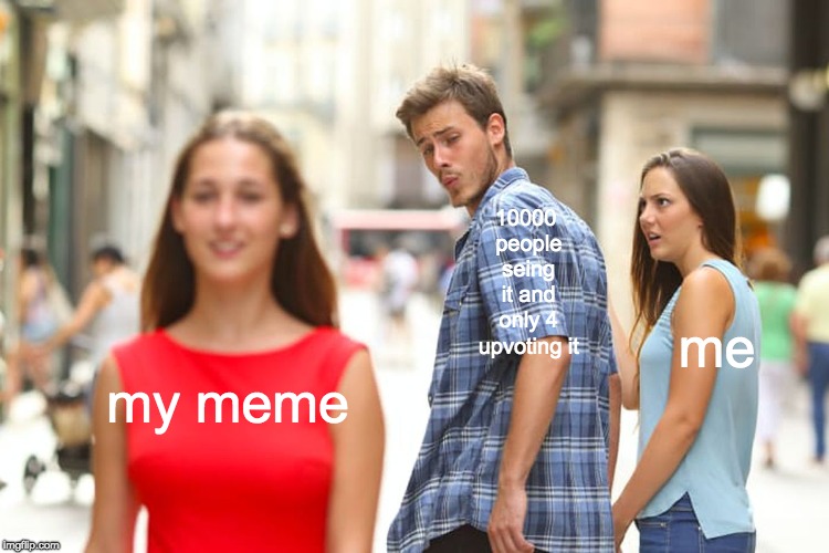 only 4 | 10000 people seing it and only 4 upvoting it; me; my meme | image tagged in memes,distracted boyfriend | made w/ Imgflip meme maker