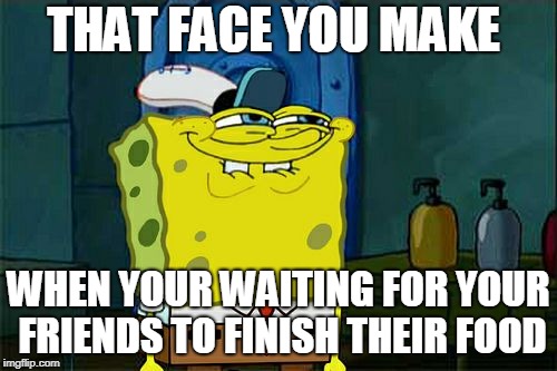 Don't You Squidward | THAT FACE YOU MAKE; WHEN YOUR WAITING FOR YOUR FRIENDS TO FINISH THEIR FOOD | image tagged in memes,dont you squidward | made w/ Imgflip meme maker