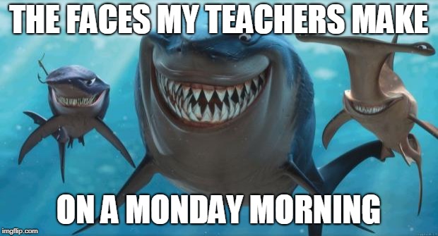Finding Nemo Sharks | THE FACES MY TEACHERS MAKE; ON A MONDAY MORNING | image tagged in finding nemo sharks | made w/ Imgflip meme maker