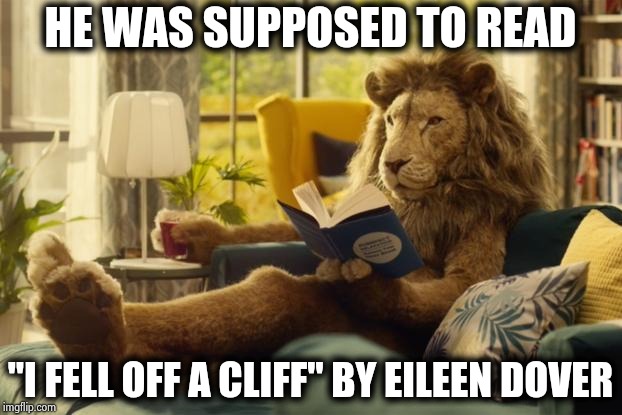 Lion relaxing | HE WAS SUPPOSED TO READ "I FELL OFF A CLIFF" BY EILEEN DOVER | image tagged in lion relaxing | made w/ Imgflip meme maker