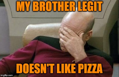 Captain Picard Facepalm Meme | MY BROTHER LEGIT DOESN'T LIKE PIZZA | image tagged in memes,captain picard facepalm | made w/ Imgflip meme maker