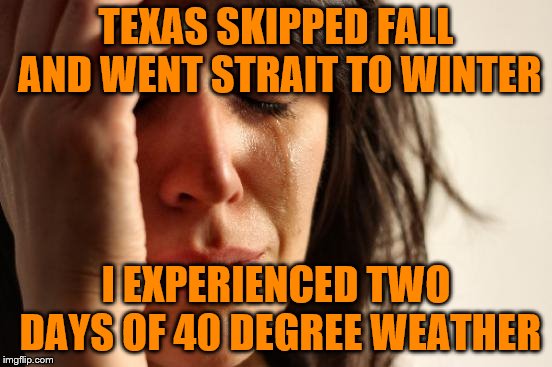 First World Problems Meme | TEXAS SKIPPED FALL AND WENT STRAIT TO WINTER I EXPERIENCED TWO DAYS OF 40 DEGREE WEATHER | image tagged in memes,first world problems | made w/ Imgflip meme maker