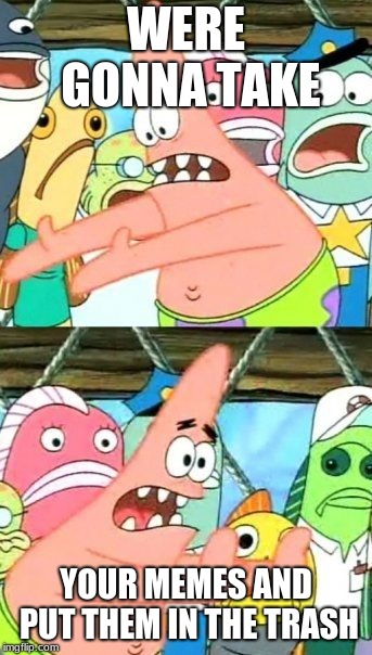 Put It Somewhere Else Patrick Meme | WERE GONNA TAKE YOUR MEMES AND PUT THEM IN THE TRASH | image tagged in memes,put it somewhere else patrick | made w/ Imgflip meme maker