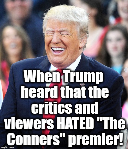 Without Roseanne, that show will BOMB! | When Trump heard that the critics and viewers HATED "The Conners" premier! | image tagged in trump laughing | made w/ Imgflip meme maker