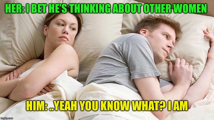 NOW he admits it | HER: I BET HE’S THINKING ABOUT OTHER WOMEN; HIM: ..YEAH YOU KNOW WHAT? I AM | image tagged in i bet he's thinking about other women,memes | made w/ Imgflip meme maker