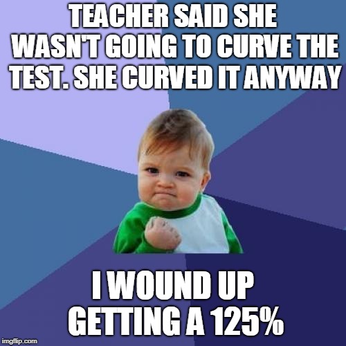 Success Kid Meme | TEACHER SAID SHE WASN'T GOING TO CURVE THE TEST. SHE CURVED IT ANYWAY I WOUND UP GETTING A 125% | image tagged in memes,success kid | made w/ Imgflip meme maker