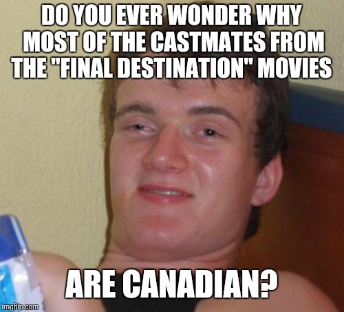 Well? (No racism intended, by the way.) |  DO YOU EVER WONDER WHY MOST OF THE CASTMATES FROM THE "FINAL DESTINATION" MOVIES; ARE CANADIAN? | image tagged in memes,10 guy,throwback thursday,final destination,movies,canada | made w/ Imgflip meme maker