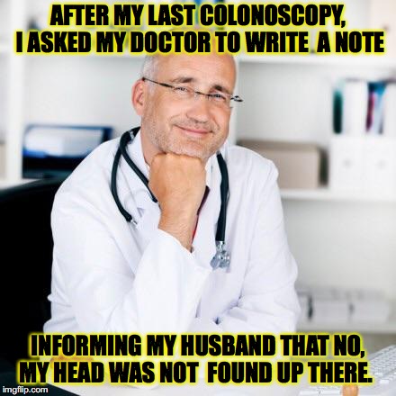 colonoscopy | AFTER MY LAST COLONOSCOPY, I ASKED MY DOCTOR TO WRITE  A NOTE; INFORMING MY HUSBAND THAT NO, MY HEAD WAS NOT  FOUND UP THERE. | image tagged in smiling doctor | made w/ Imgflip meme maker