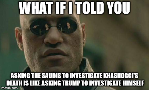 Matrix Morpheus Meme | WHAT IF I TOLD YOU; ASKING THE SAUDIS TO INVESTIGATE KHASHOGGI'S DEATH IS LIKE ASKING TRUMP TO INVESTIGATE HIMSELF | image tagged in memes,matrix morpheus,AdviceAnimals | made w/ Imgflip meme maker