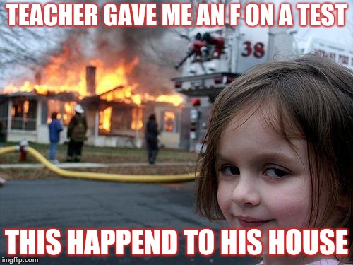Disaster Girl Meme | TEACHER GAVE ME AN F ON A TEST; THIS HAPPEND TO HIS HOUSE | image tagged in memes,disaster girl | made w/ Imgflip meme maker