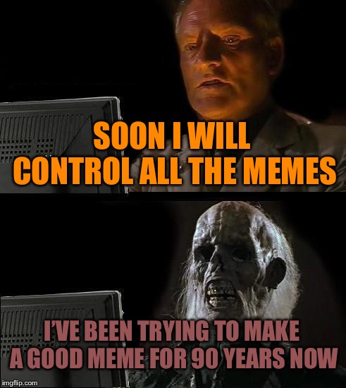 I got bad memes | SOON I WILL CONTROL ALL THE MEMES; I’VE BEEN TRYING TO MAKE A GOOD MEME FOR 90 YEARS NOW | image tagged in memes,ill just wait here,please share,despirate,funny | made w/ Imgflip meme maker