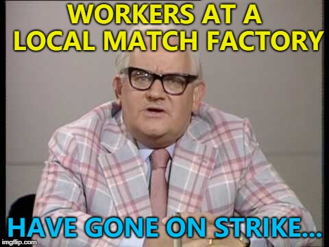 They got higher pay and their faces lit up... :) | WORKERS AT A LOCAL MATCH FACTORY; HAVE GONE ON STRIKE... | image tagged in ronnie barker news,memes,matches,strike,factory | made w/ Imgflip meme maker