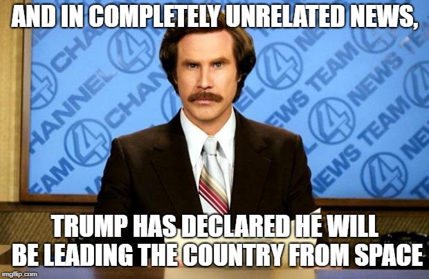 BREAKING NEWS | AND IN COMPLETELY UNRELATED NEWS, TRUMP HAS DECLARED HE WILL BE LEADING THE COUNTRY FROM SPACE | image tagged in breaking news | made w/ Imgflip meme maker