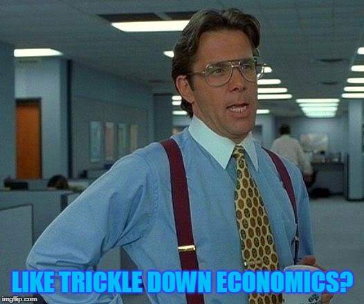 That Would Be Great Meme | LIKE TRICKLE DOWN ECONOMICS? | image tagged in memes,that would be great | made w/ Imgflip meme maker