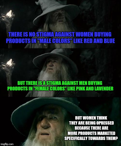 Women have more options than men | THERE IS NO STIGMA AGAINST WOMEN BUYING PRODUCTS IN "MALE COLORS" LIKE RED AND BLUE; BUT THERE IS A STIGMA AGAINST MEN BUYING PRODUCTS IN "FEMALE COLORS" LIKE PINK AND LAVENDER; BUT WOMEN THINK THEY ARE BEING OPRESSED BECAUSE THERE ARE MORE PRODUCTS MARKETED SPECIFICALLY TOWARDS THEM? | image tagged in memes,confused gandalf | made w/ Imgflip meme maker