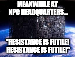 borg cube | MEANWHILE AT NPC HEADQUARTERS... "RESISTANCE IS FUTILE! RESISTANCE IS FUTILE!" | image tagged in borg cube | made w/ Imgflip meme maker