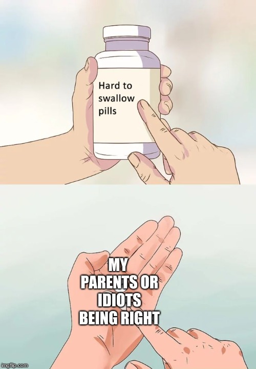 Hard To Swallow Pills | MY PARENTS OR IDIOTS BEING RIGHT | image tagged in memes,hard to swallow pills | made w/ Imgflip meme maker