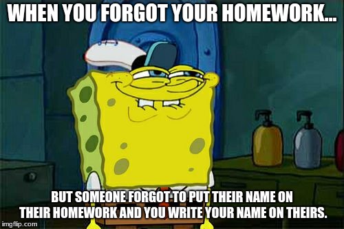 Don't You Squidward Meme | WHEN YOU FORGOT YOUR HOMEWORK... BUT SOMEONE FORGOT TO PUT THEIR NAME ON THEIR HOMEWORK AND YOU WRITE YOUR NAME ON THEIRS. | image tagged in memes,dont you squidward | made w/ Imgflip meme maker