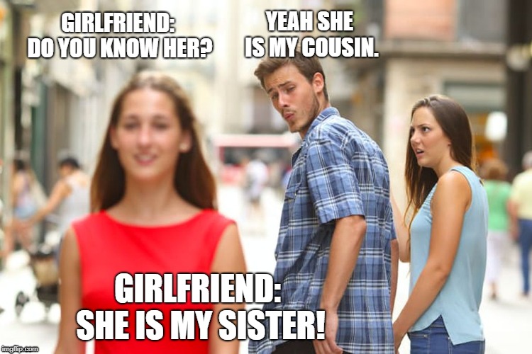 Distracted Boyfriend Meme | GIRLFRIEND: DO YOU KNOW HER? YEAH SHE IS MY COUSIN. GIRLFRIEND: SHE IS MY SISTER! | image tagged in memes,distracted boyfriend | made w/ Imgflip meme maker