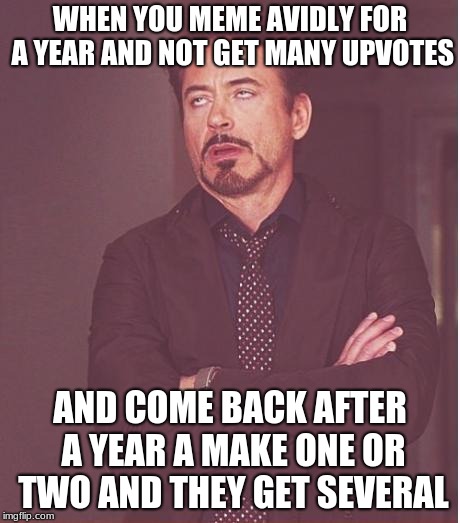 Face You Make Robert Downey Jr Meme | WHEN YOU MEME AVIDLY FOR A YEAR AND NOT GET MANY UPVOTES; AND COME BACK AFTER A YEAR A MAKE ONE OR TWO AND THEY GET SEVERAL | image tagged in memes,face you make robert downey jr | made w/ Imgflip meme maker