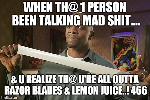 terry crews | WHEN TH@ 1 PERSON BEEN TALKING MAD SHIT.... & U REALIZE TH@ U'RE ALL OUTTA RAZOR BLADES & LEMON JUICE..! 466 | image tagged in terry crews | made w/ Imgflip meme maker