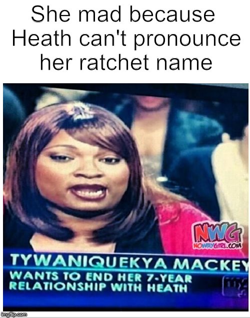 You betta say it right! | She mad because Heath can't pronounce her ratchet name | image tagged in name,ratchet,hoodrat,dank memes | made w/ Imgflip meme maker