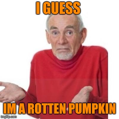 I guess ill die | I GUESS IM A ROTTEN PUMPKIN | image tagged in i guess ill die | made w/ Imgflip meme maker