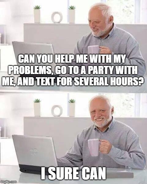 Hide the Pain Harold Meme | CAN YOU HELP ME WITH MY PROBLEMS, GO TO A PARTY WITH ME, AND TEXT FOR SEVERAL HOURS? I SURE CAN | image tagged in memes,hide the pain harold | made w/ Imgflip meme maker