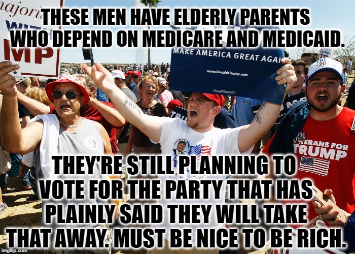 Better Read The Not-So Fine Print | THESE MEN HAVE ELDERLY PARENTS WHO DEPEND ON MEDICARE AND MEDICAID. THEY'RE STILL PLANNING TO VOTE FOR THE PARTY THAT HAS PLAINLY SAID THEY WILL TAKE THAT AWAY. MUST BE NICE TO BE RICH. | image tagged in donald trump,republicans,healthcare,medicare,ignorance,election | made w/ Imgflip meme maker