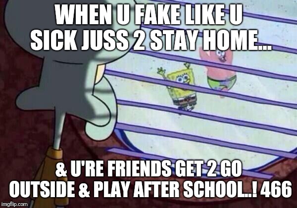 Squidward Looking Out Window | WHEN U FAKE LIKE U SICK JUSS 2 STAY HOME... & U'RE FRIENDS GET 2 GO OUTSIDE & PLAY AFTER SCHOOL..! 466 | image tagged in squidward looking out window | made w/ Imgflip meme maker