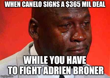 crying michael jordan | WHEN CANELO SIGNS A $365 MIL DEAL; WHILE YOU HAVE TO FIGHT ADRIEN BRONER | image tagged in crying michael jordan | made w/ Imgflip meme maker