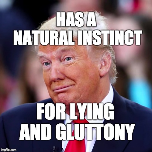Trump has a natural instinct for lying and gluttony. | HAS A NATURAL INSTINCT; FOR LYING AND GLUTTONY | image tagged in trump,science | made w/ Imgflip meme maker