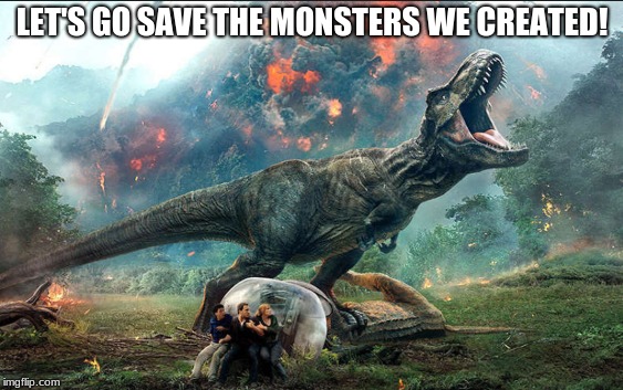 LET'S GO SAVE THE MONSTERS WE CREATED! | image tagged in jurassic world | made w/ Imgflip meme maker