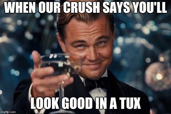 Leonardo Dicaprio Cheers Meme | WHEN OUR CRUSH SAYS YOU'LL; LOOK GOOD IN A TUX | image tagged in memes,leonardo dicaprio cheers | made w/ Imgflip meme maker