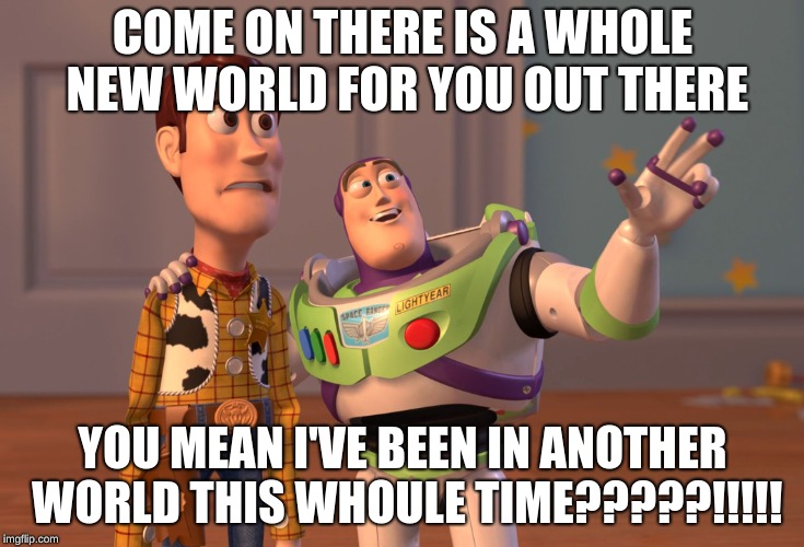 X, X Everywhere Meme | COME ON THERE IS A WHOLE NEW WORLD FOR YOU OUT THERE; YOU MEAN I'VE BEEN IN ANOTHER WORLD THIS WHOULE TIME?????!!!!! | image tagged in memes,x x everywhere | made w/ Imgflip meme maker