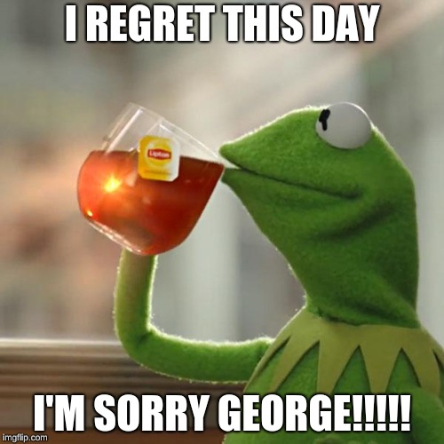 But That's None Of My Business Meme | I REGRET THIS DAY; I'M SORRY GEORGE!!!!! | image tagged in memes,but thats none of my business,kermit the frog | made w/ Imgflip meme maker