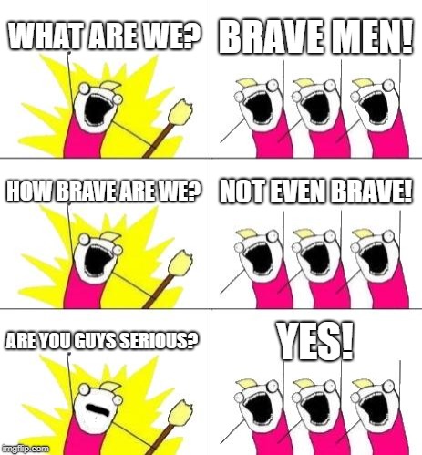 What Do We Want 3 | WHAT ARE WE? BRAVE MEN! HOW BRAVE ARE WE? NOT EVEN BRAVE! ARE YOU GUYS SERIOUS? YES! | image tagged in memes,what do we want 3 | made w/ Imgflip meme maker