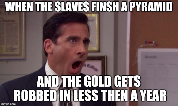 noooooo | WHEN THE SLAVES FINSH A PYRAMID; AND THE GOLD GETS ROBBED IN LESS THEN A YEAR | image tagged in noooooo | made w/ Imgflip meme maker