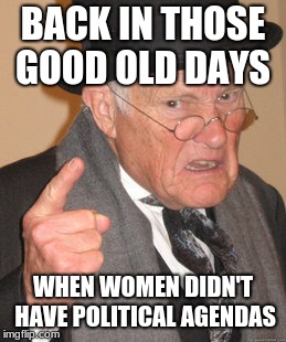 Back In My Day Meme | BACK IN THOSE GOOD OLD DAYS WHEN WOMEN DIDN'T HAVE POLITICAL AGENDAS | image tagged in memes,back in my day | made w/ Imgflip meme maker