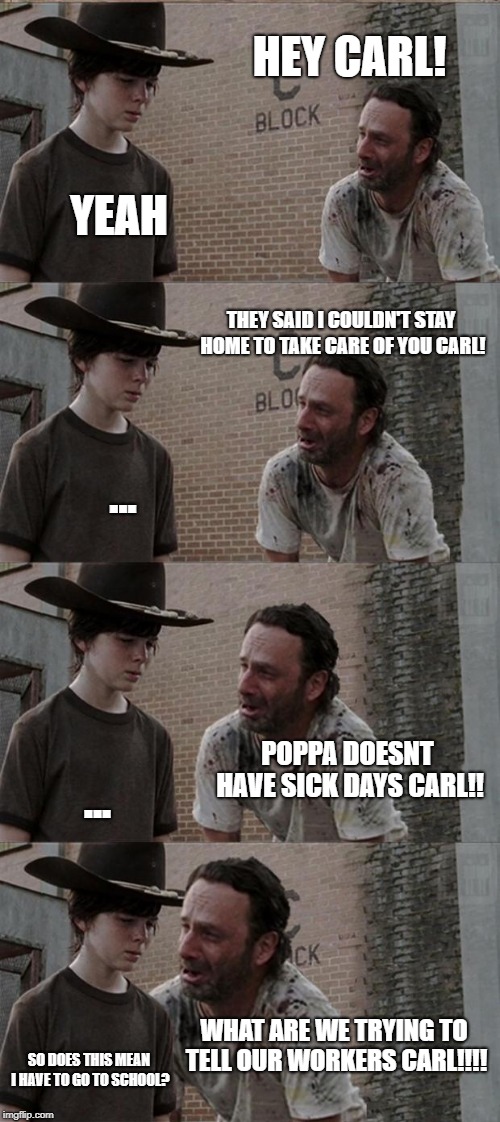 Rick and Carl Long Meme | HEY CARL! YEAH; THEY SAID I COULDN'T STAY HOME TO TAKE CARE OF YOU CARL! ... POPPA DOESNT HAVE SICK DAYS CARL!! ... WHAT ARE WE TRYING TO TELL OUR WORKERS CARL!!!! SO DOES THIS MEAN I HAVE TO GO TO SCHOOL? | image tagged in memes,rick and carl long | made w/ Imgflip meme maker