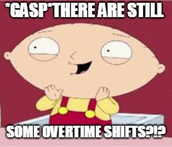 stewie excited | *GASP*THERE ARE STILL; SOME OVERTIME SHIFTS?!? | image tagged in stewie excited | made w/ Imgflip meme maker