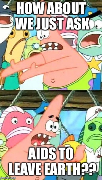 The way to stop AIDS | HOW ABOUT WE JUST ASK; AIDS TO LEAVE EARTH?? | image tagged in memes,put it somewhere else patrick,stds,funny,patrick,fortnite | made w/ Imgflip meme maker
